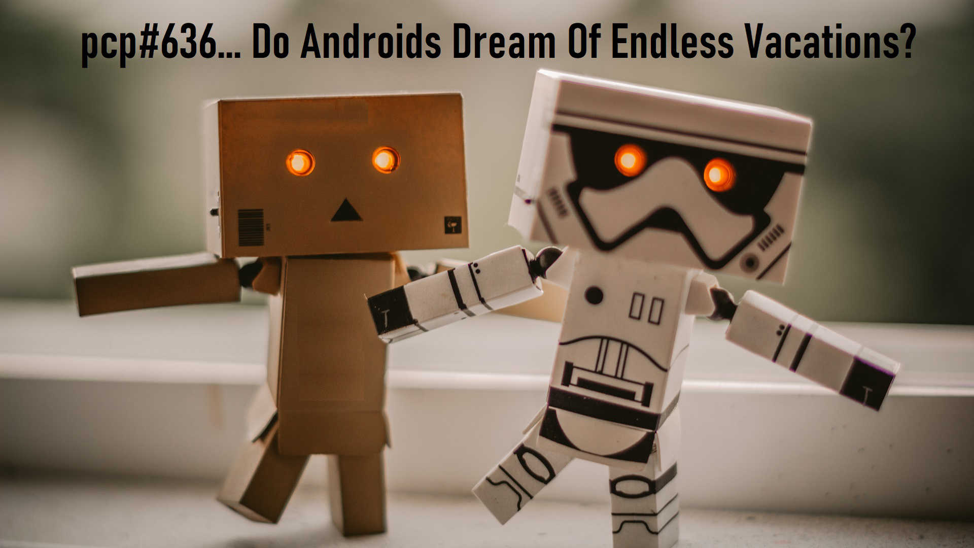 PCP#636... Do Androids Dream Of Endless Vacations?....